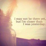 i-may-not-be-there-yet-but-I-am-closer-than-I-was-yesterday